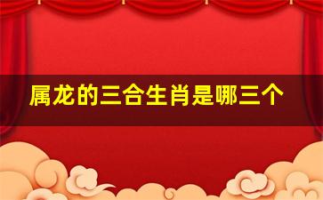 属龙的三合生肖是哪三个