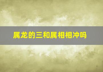 属龙的三和属相相冲吗