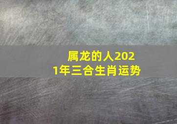 属龙的人2021年三合生肖运势