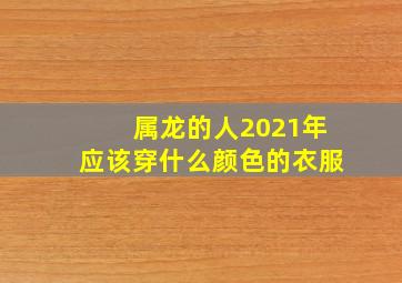 属龙的人2021年应该穿什么颜色的衣服