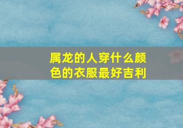 属龙的人穿什么颜色的衣服最好吉利