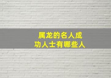 属龙的名人成功人士有哪些人