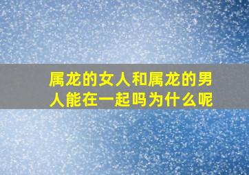 属龙的女人和属龙的男人能在一起吗为什么呢