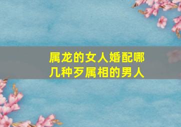 属龙的女人婚配哪几种歹属相的男人