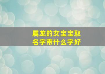 属龙的女宝宝取名字带什么字好