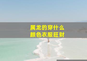 属龙的穿什么颜色衣服旺财