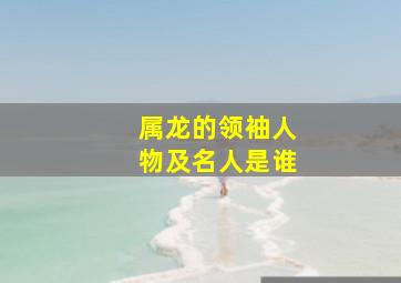 属龙的领袖人物及名人是谁