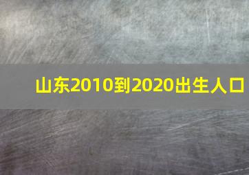 山东2010到2020出生人口