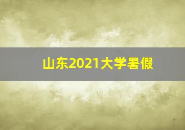 山东2021大学暑假