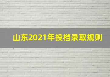 山东2021年投档录取规则