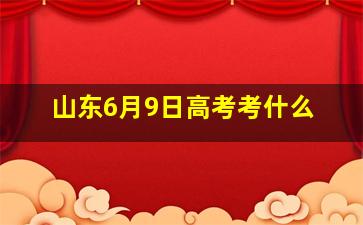 山东6月9日高考考什么