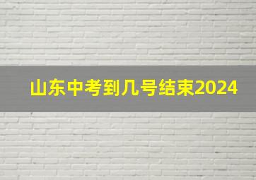 山东中考到几号结束2024