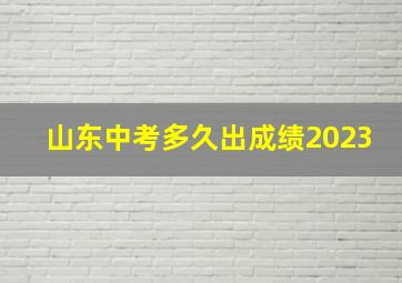 山东中考多久出成绩2023