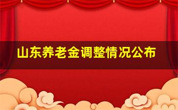 山东养老金调整情况公布