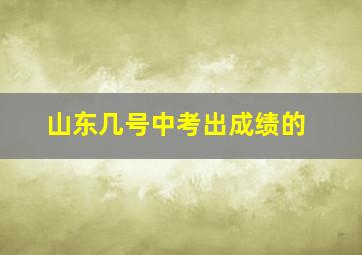 山东几号中考出成绩的