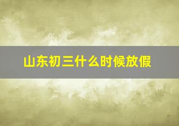 山东初三什么时候放假