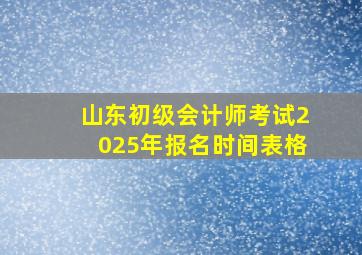 山东初级会计师考试2025年报名时间表格