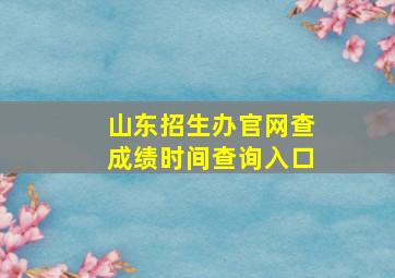 山东招生办官网查成绩时间查询入口