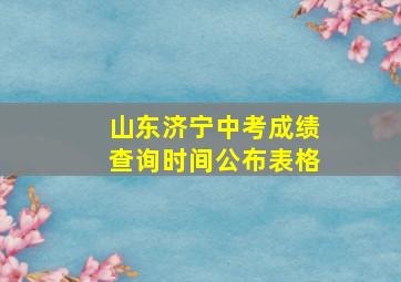 山东济宁中考成绩查询时间公布表格