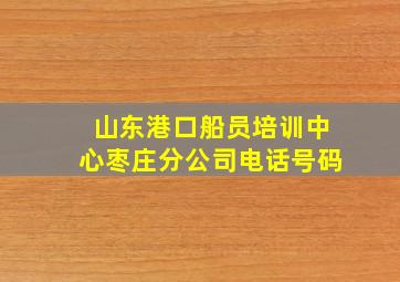 山东港口船员培训中心枣庄分公司电话号码