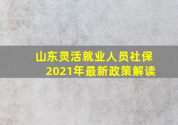 山东灵活就业人员社保2021年最新政策解读