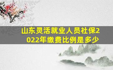 山东灵活就业人员社保2022年缴费比例是多少