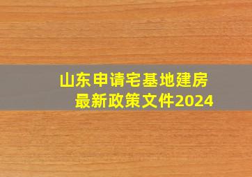 山东申请宅基地建房最新政策文件2024