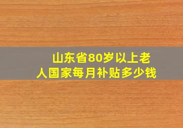 山东省80岁以上老人国家每月补贴多少钱