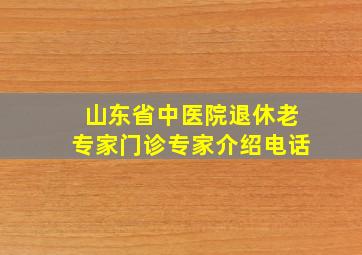 山东省中医院退休老专家门诊专家介绍电话