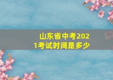 山东省中考2021考试时间是多少