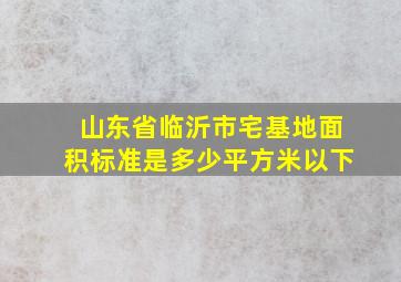 山东省临沂市宅基地面积标准是多少平方米以下