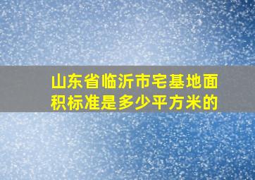 山东省临沂市宅基地面积标准是多少平方米的