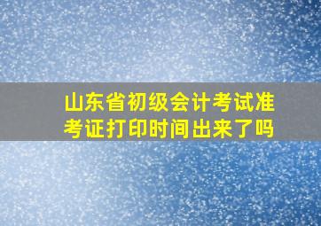 山东省初级会计考试准考证打印时间出来了吗