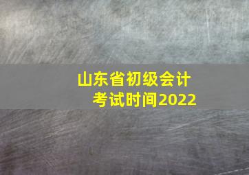 山东省初级会计考试时间2022