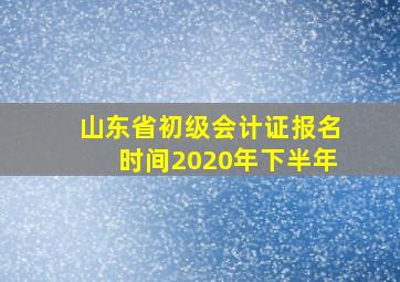 山东省初级会计证报名时间2020年下半年