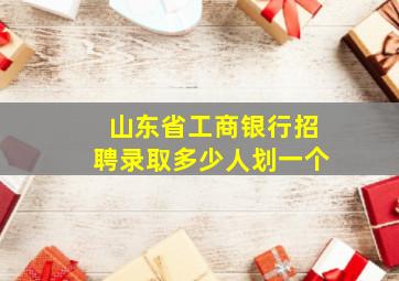 山东省工商银行招聘录取多少人划一个