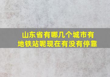 山东省有哪几个城市有地铁站呢现在有没有停靠