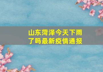 山东菏泽今天下雨了吗最新疫情通报