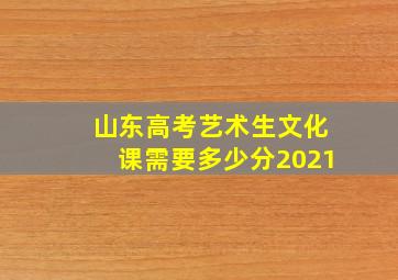 山东高考艺术生文化课需要多少分2021