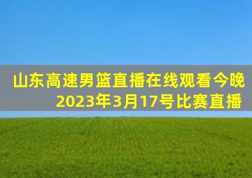 山东高速男篮直播在线观看今晚2023年3月17号比赛直播