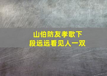 山伯防友孝歌下段远远看见人一双