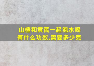 山楂和黄芪一起泡水喝有什么功效,需要多少克