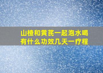 山楂和黄芪一起泡水喝有什么功效几天一疗程