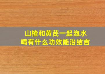 山楂和黄芪一起泡水喝有什么功效能治结吉