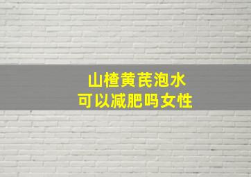 山楂黄芪泡水可以减肥吗女性