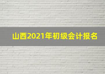 山西2021年初级会计报名