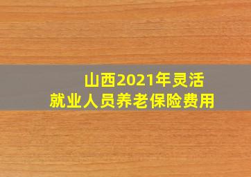 山西2021年灵活就业人员养老保险费用