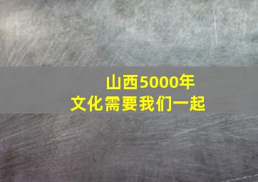 山西5000年文化需要我们一起