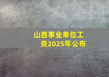 山西事业单位工资2025年公布