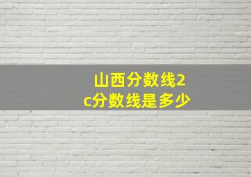 山西分数线2c分数线是多少